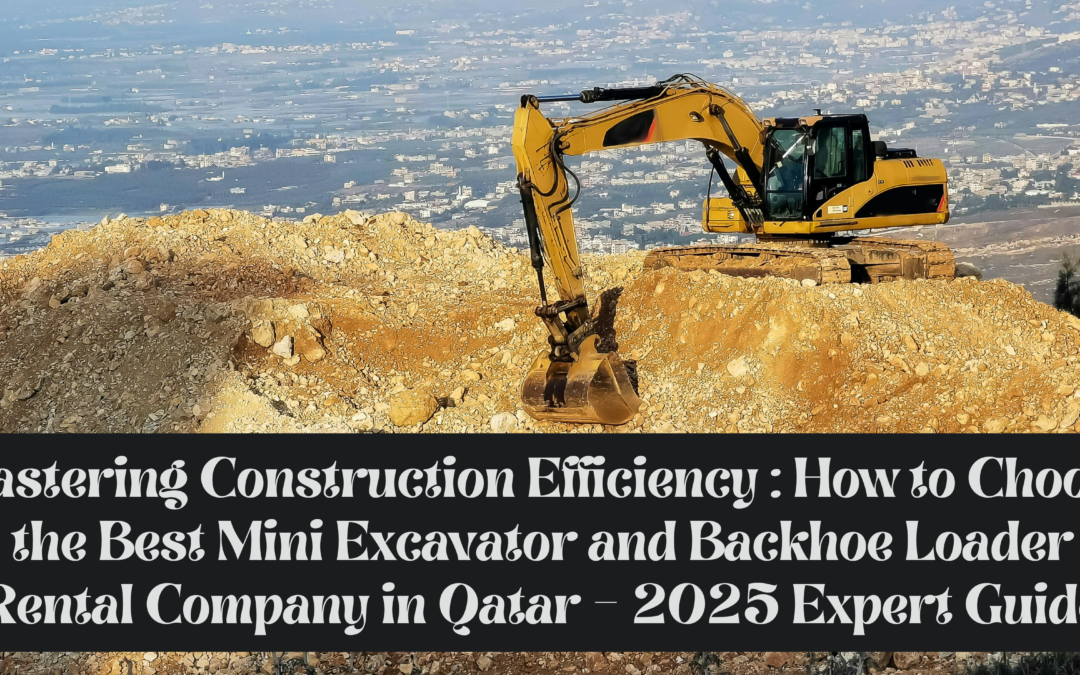 Mastering Construction Efficiency: How to Choose the Best Mini Excavator and Backhoe Loader Rental Company in Qatar – 2025 Expert Guide